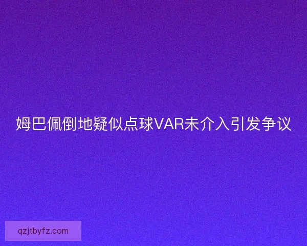 姆巴佩倒地疑似点球VAR未介入引发争议