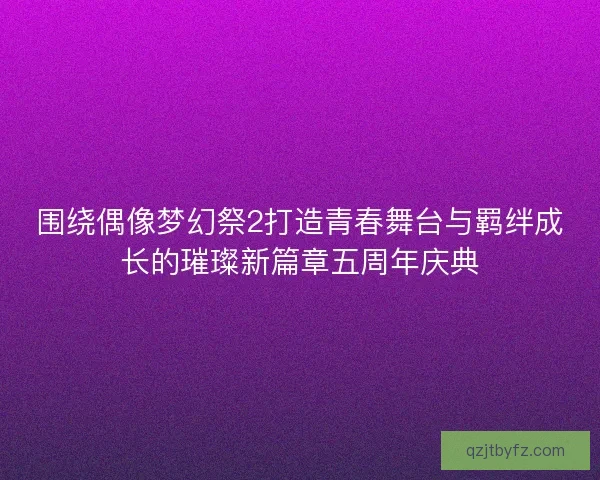 围绕偶像梦幻祭2打造青春舞台与羁绊成长的璀璨新篇章五周年庆典 围绕偶像梦幻祭2打造青春舞台与羁绊成长的璀璨新篇章五周年庆典