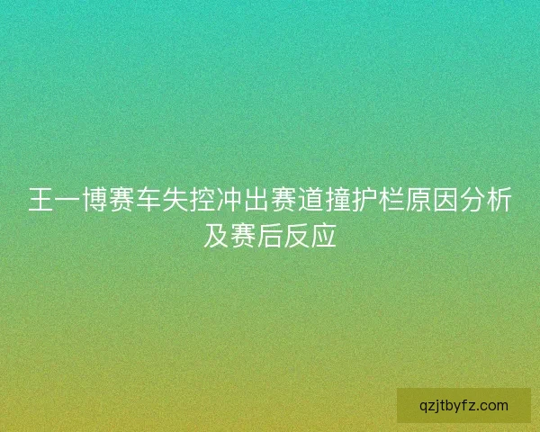 王一博赛车失控冲出赛道撞护栏原因分析及赛后反应 王一博赛车失控冲出赛道撞护栏原因分析及赛后反应