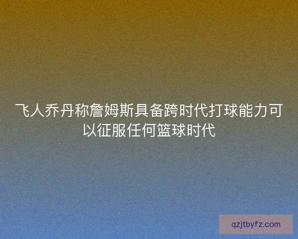 飞人乔丹称詹姆斯具备跨时代打球能力可以征服任何篮球时代 飞人乔丹称詹姆斯具备跨时代打球能力可以征服任何篮球时代