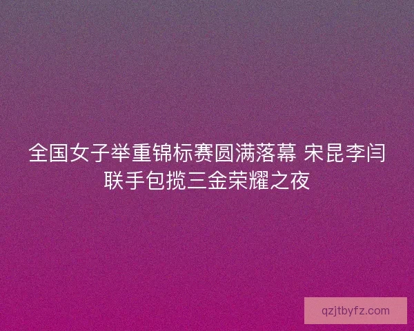 全国女子举重锦标赛圆满落幕 宋昆李闫联手包揽三金荣耀之夜 全国女子举重锦标赛圆满落幕 宋昆李闫联手包揽三金荣耀之夜