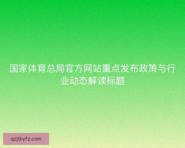 国家体育总局官方网站重点发布政策与行业动态解读标题 国家体育总局官方网站重点发布政策与行业动态解读标题