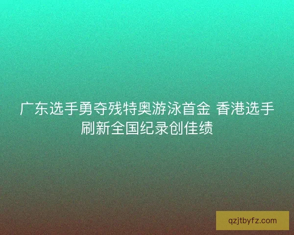 广东选手勇夺残特奥游泳首金 香港选手刷新全国纪录创佳绩 广东选手勇夺残特奥游泳首金 香港选手刷新全国纪录创佳绩